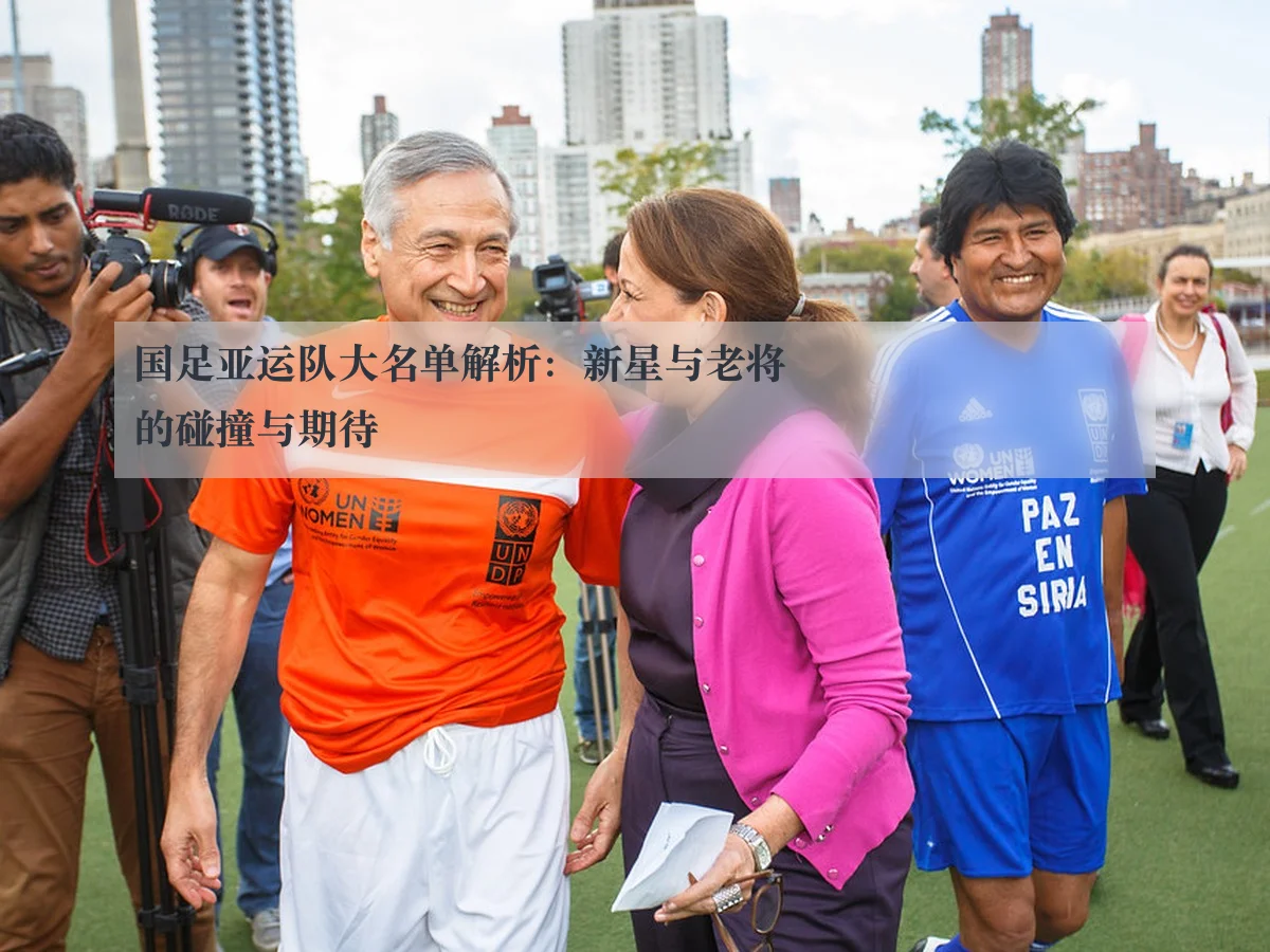 国足亚运队大名单解析:新星与老将的碰撞与期待